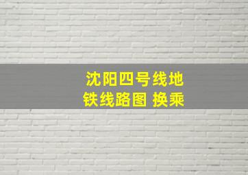 沈阳四号线地铁线路图 换乘